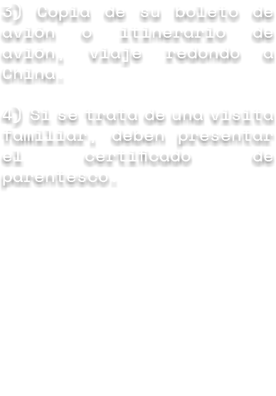3) Copia de su boleto de avión o itinerario de avión, viaje redondo a China. 4) Si se trata de una visita familiar, deben presentar el certificado de parentesco.
